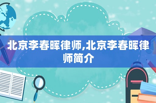 北京李春暉律師,北京李春暉律師簡介