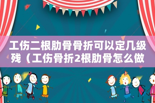 工傷二根肋骨骨折可以定幾級(jí)殘（工傷骨折2根肋骨怎么做）
