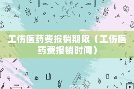 工傷醫(yī)藥費(fèi)報銷期限（工傷醫(yī)藥費(fèi)報銷時間）
