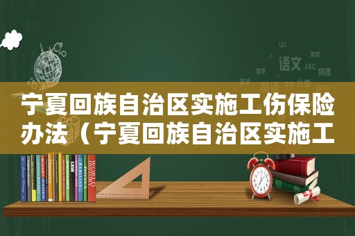 寧夏回族自治區實施工傷保險辦法（寧夏回族自治區實施工傷保險）