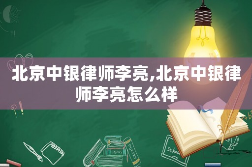 北京中銀律師李亮,北京中銀律師李亮怎么樣