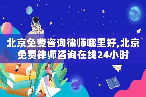 北京免費咨詢律師哪里好,北京免費律師咨詢在線24小時