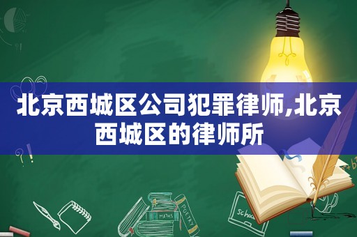 北京西城區公司犯罪律師,北京西城區的律師所