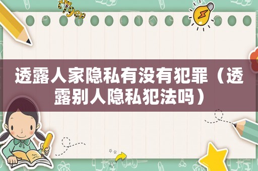 透露人家隱私有沒有犯罪（透露別人隱私犯法嗎）