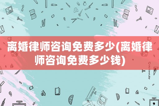 離婚律師咨詢免費多少(離婚律師咨詢免費多少錢)