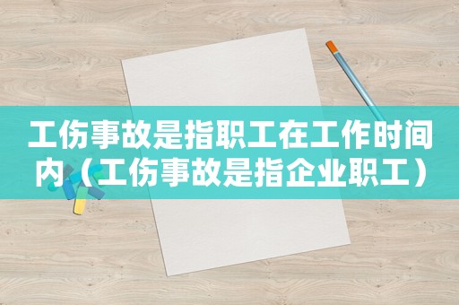 工傷事故是指職工在工作時間內（工傷事故是指企業職工）