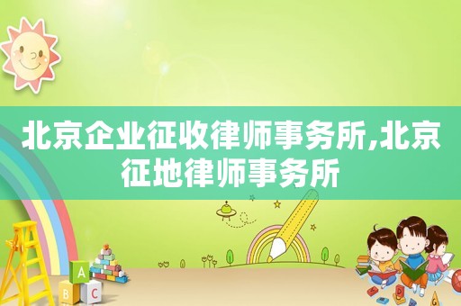 北京企業征收律師事務所,北京征地律師事務所