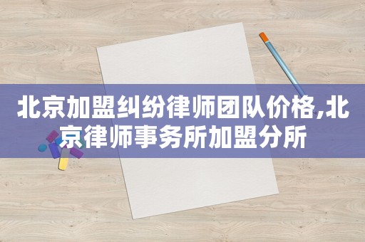北京加盟糾紛律師團隊價格,北京律師事務所加盟分所