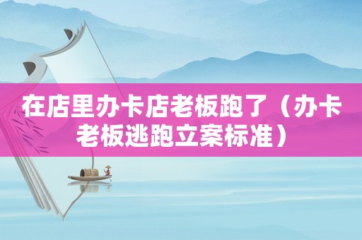 在店里辦卡店老板跑了（辦卡老板逃跑立案標準）