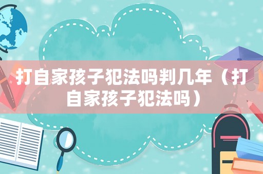 打自家孩子犯法嗎判幾年（打自家孩子犯法嗎）