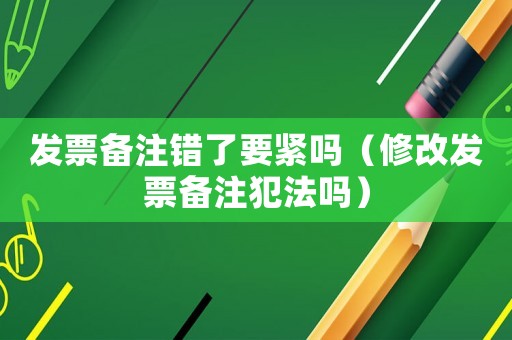 發票備注錯了要緊嗎（修改發票備注犯法嗎）