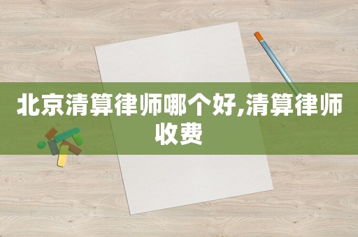 北京清算律師哪個好,清算律師收費