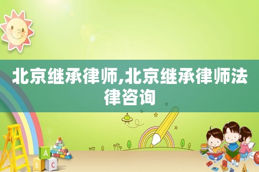北京繼承律師,北京繼承律師法律咨詢