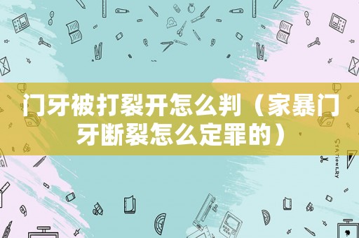 門牙被打裂開怎么判（家暴門牙斷裂怎么定罪的）