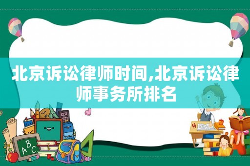北京訴訟律師時(shí)間,北京訴訟律師事務(wù)所排名