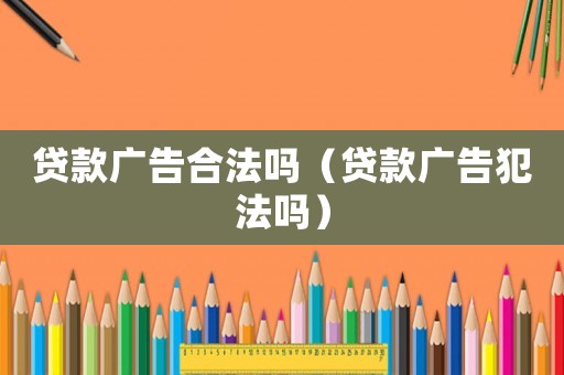 貸款廣告合法嗎（貸款廣告犯法嗎）