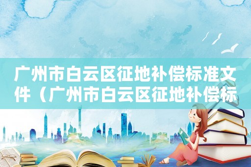 廣州市白云區征地補償標準文件（廣州市白云區征地補償標準）