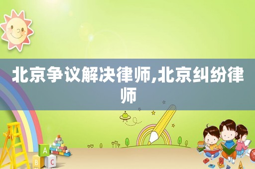 北京爭議解決律師,北京糾紛律師