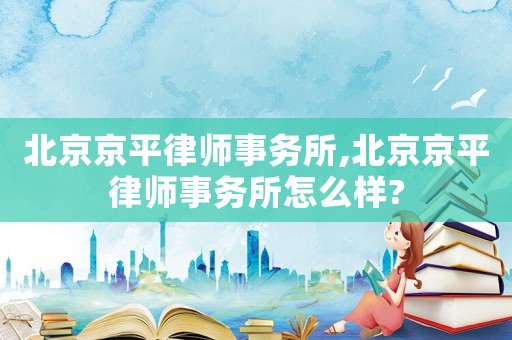北京京平律師事務所,北京京平律師事務所怎么樣?