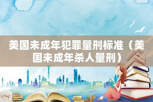 美國(guó)未成年犯罪量刑標(biāo)準(zhǔn)（美國(guó)未成年殺人量刑）