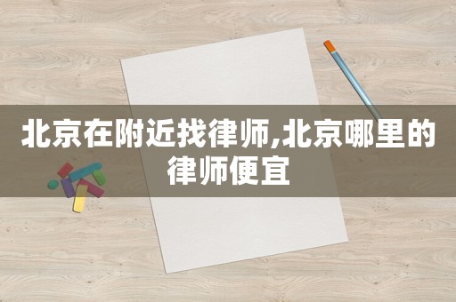北京在附近找律師,北京哪里的律師便宜