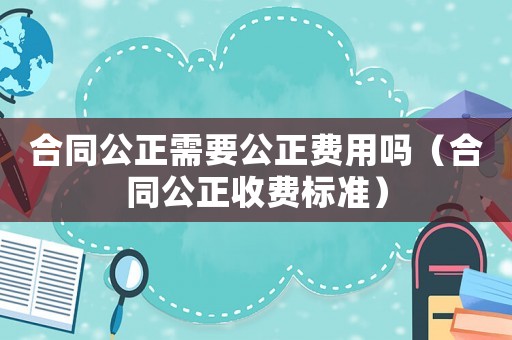 合同公正需要公正費用嗎（合同公正收費標準）