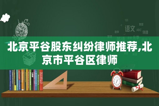 北京平谷股東糾紛律師推薦,北京市平谷區律師