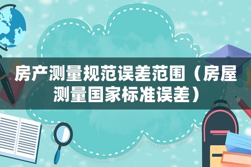 房產測量規范誤差范圍（房屋測量國家標準誤差）
