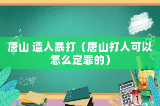 唐山 遭人暴打（唐山打人可以怎么定罪的）
