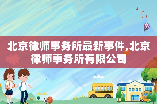 北京律師事務所最新事件,北京律師事務所有限公司