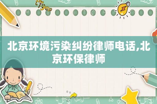 北京環境污染糾紛律師電話,北京環保律師