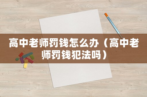 高中老師罰錢怎么辦（高中老師罰錢犯法嗎）