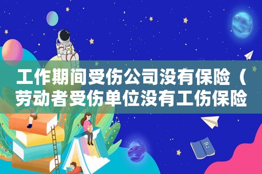 工作期間受傷公司沒有保險（勞動者受傷單位沒有工傷保險）