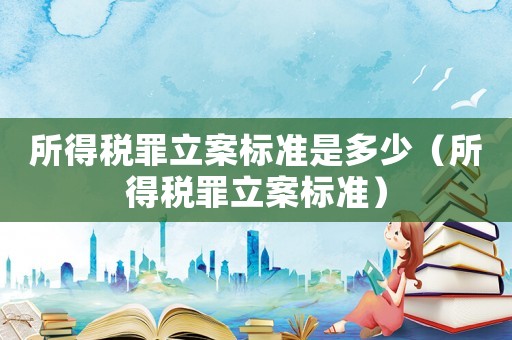 所得稅罪立案標準是多少（所得稅罪立案標準）