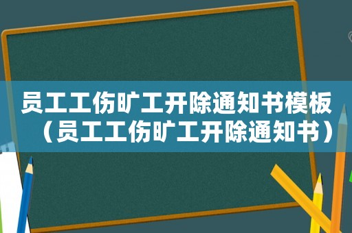 員工工傷曠工開除通知書模板（員工工傷曠工開除通知書）