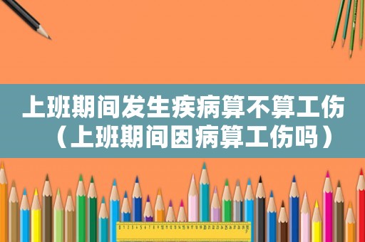 上班期間發生疾病算不算工傷（上班期間因病算工傷嗎）