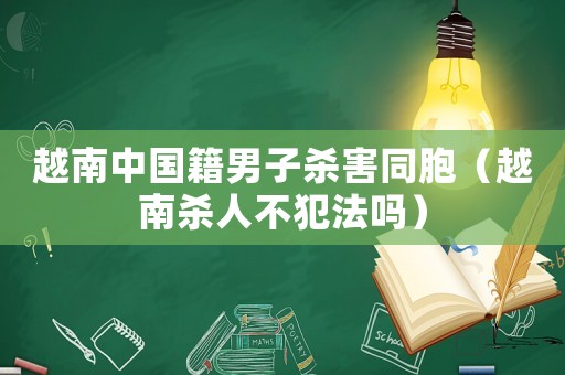 越南中國籍男子殺害同胞（越南殺人不犯法嗎）
