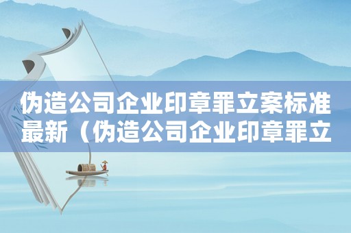 偽造公司企業印章罪立案標準最新（偽造公司企業印章罪立案標準）