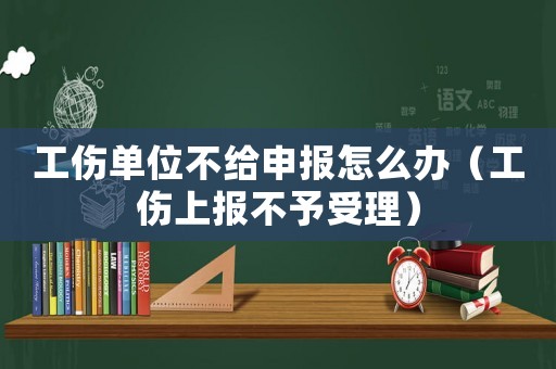 工傷單位不給申報怎么辦（工傷上報不予受理）