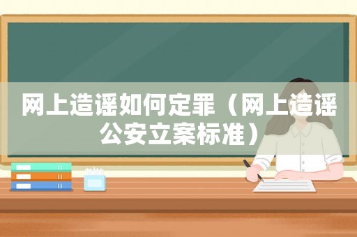 網上造謠如何定罪（網上造謠公安立案標準）
