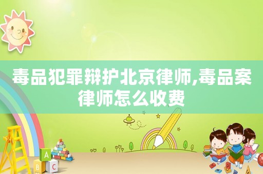 毒品犯罪辯護北京律師,毒品案律師怎么收費