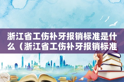 浙江省工傷補牙報銷標準是什么（浙江省工傷補牙報銷標準）
