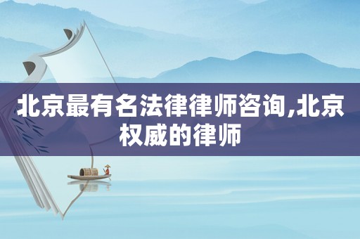 北京最有名法律律師咨詢,北京權威的律師