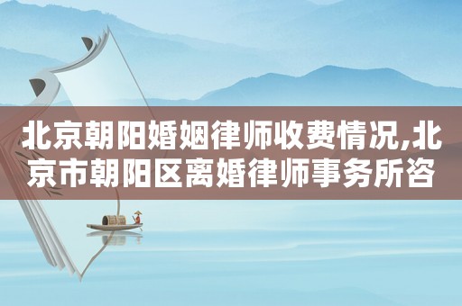 北京朝陽婚姻律師收費情況,北京市朝陽區離婚律師事務所咨詢