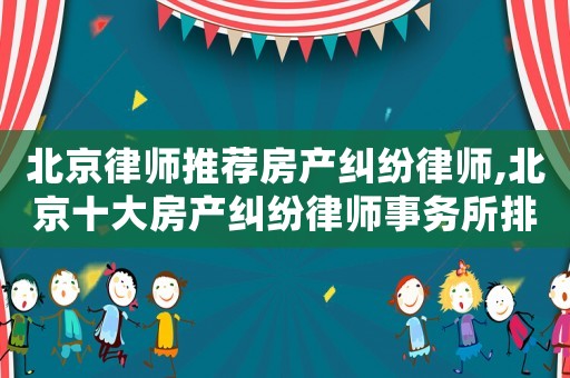 北京律師推薦房產糾紛律師,北京十大房產糾紛律師事務所排名