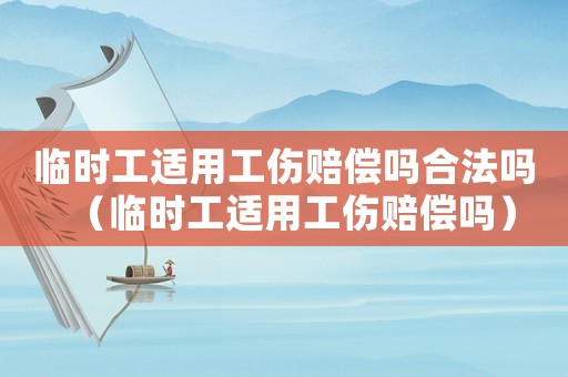 臨時工適用工傷賠償嗎合法嗎（臨時工適用工傷賠償嗎）