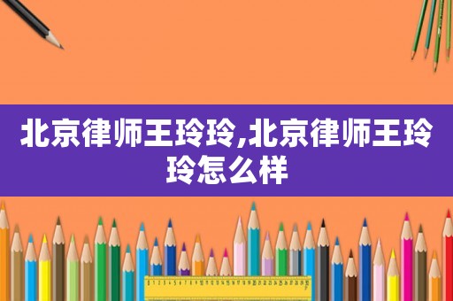北京律師王玲玲,北京律師王玲玲怎么樣