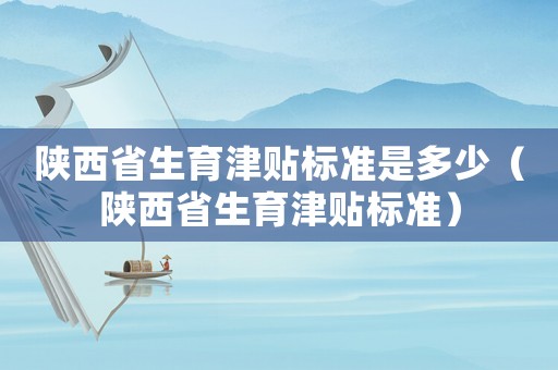陜西省生育津貼標準是多少（陜西省生育津貼標準）