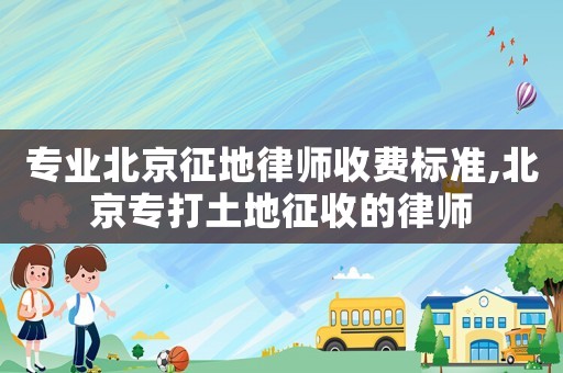 專業(yè)北京征地律師收費標準,北京專打土地征收的律師