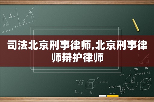 司法北京刑事律師,北京刑事律師辯護律師